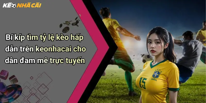 Bí kíp tìm tỷ lệ kèo hấp dẫn trên keonhacai cho dân đam mê trực tuyến