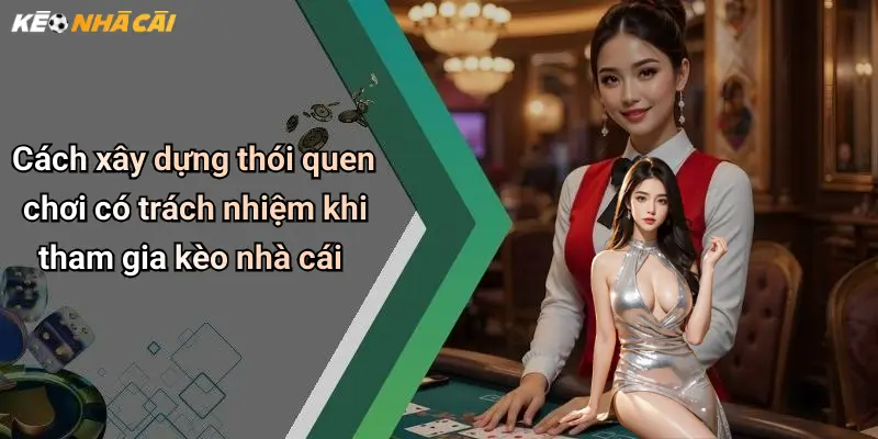 Cách xây dựng thói quen chơi có trách nhiệm khi tham gia kèo nhà cái