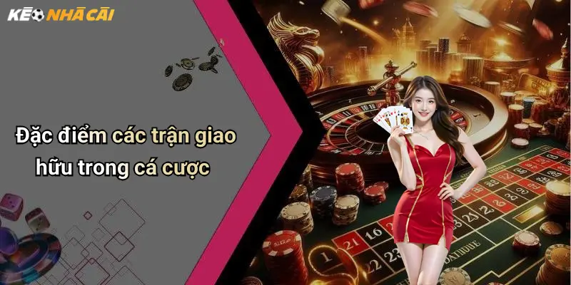 Đặc điểm các trận giao hữu trong cá cược
