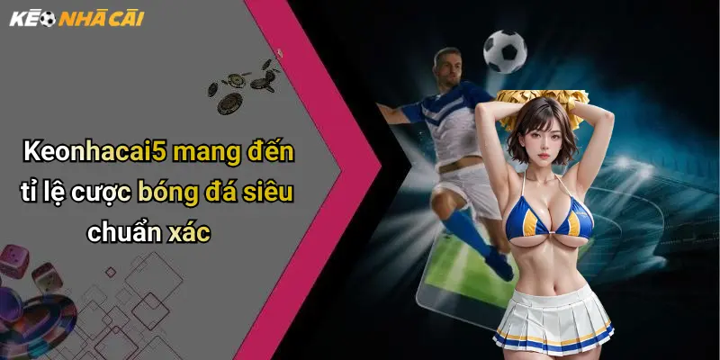 Keonhacai5 mang đến tỉ lệ cược bóng đá siêu chuẩn xác