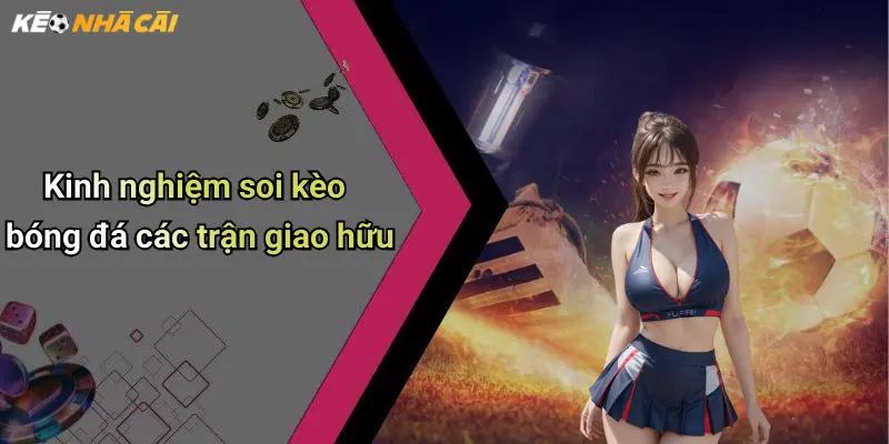 Kinh nghiệm soi kèo bóng đá các trận giao hữu