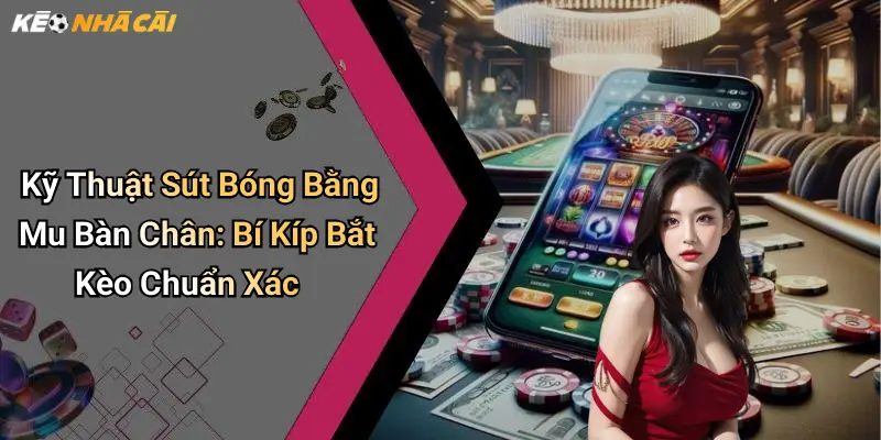 Kỹ Thuật Sút Bóng Bằng Mu Bàn Chân