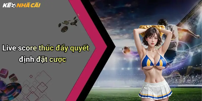 Live score thúc đẩy quyết định đặt cược