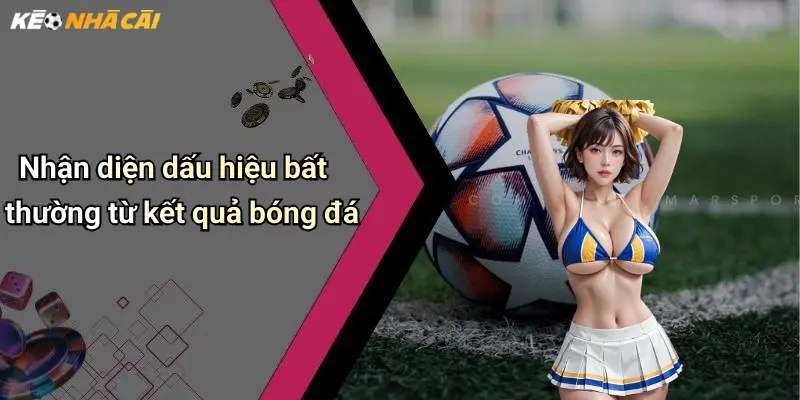 Nhận diện dấu hiệu bất thường từ kết quả bóng đá