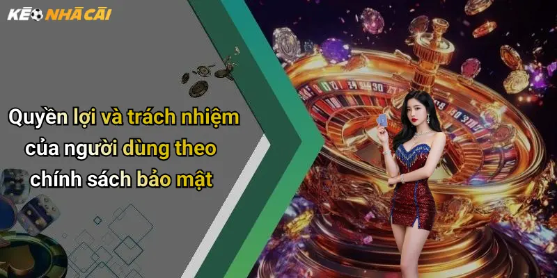 Quyền lợi và trách nhiệm của người dùng theo chính sách bảo mật