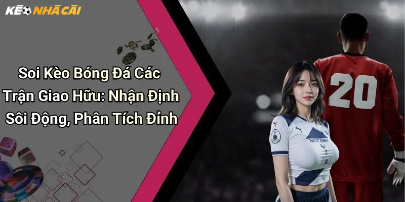 Soi Kèo Bóng Đá Các Trận Giao Hữu