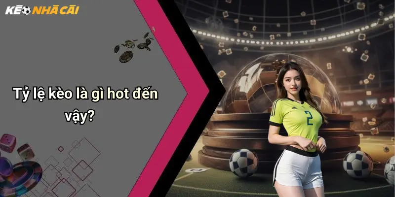 Tỷ lệ kèo là gì hot đến vậy?