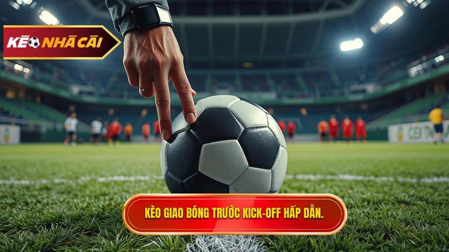 Kèo giao bóng trước là gì? Khám phá sức hút của kèo Kick-off